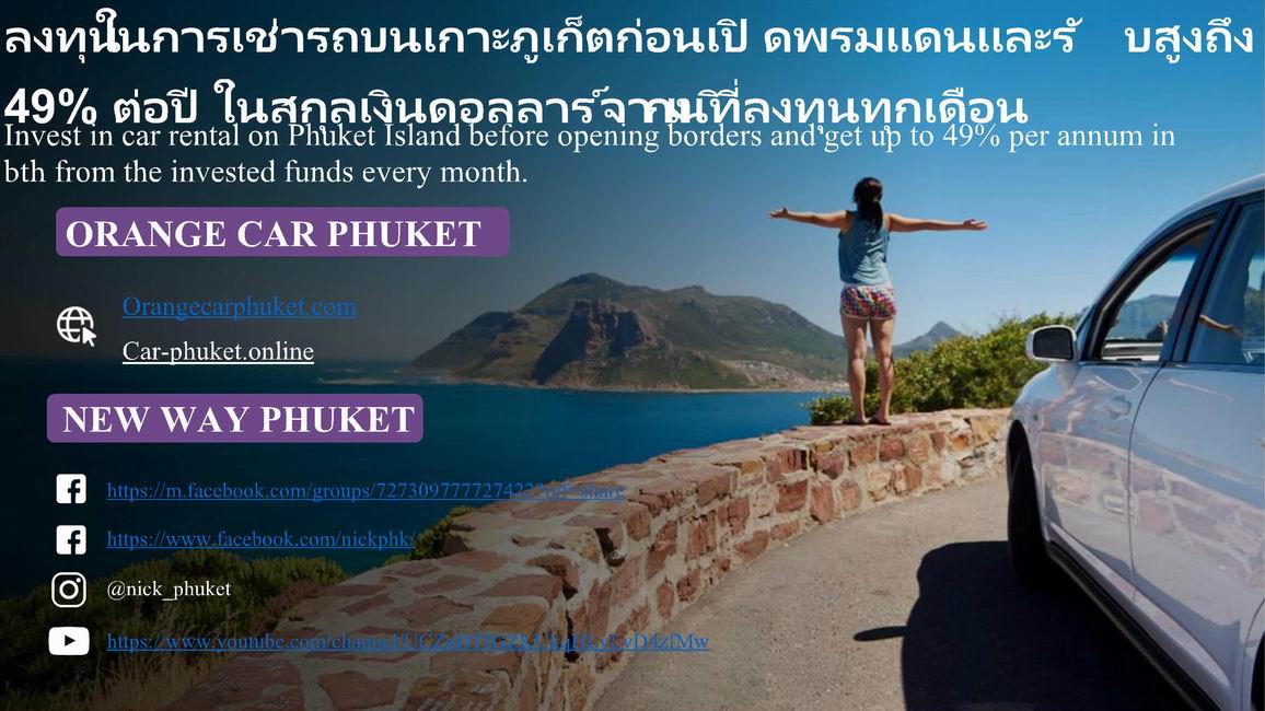 Invest in car rental on Phuket Island before opening borders and get up to 49% per annum in bth from the invested funds every month. ORANGE CAR PHUKET NEW WAY PHUKET Orangecarphuket.com https://m.facebook.com/groups/727309777727422?ref=share https://www.facebook.com/nickphk/ @nick_phuket https://www.youtube.com/channel/UCZuDTIGZKUkqHLyLvD4zfMw Car-phuket.online ORANGE CAR PHUKET It has worked since 2016 on the island Phuket in car rental. นอกจากนี ้ เราจะเรียกว่า บริษัท จัดการ Further, we will call it the Management Company ตั้งแต่เดือนกันยายน 2564 บริษัท มีอัตราการจองเช่ารถ 80% - 95% เปอร ์เซ็นต ์ของบริษัท ซึ่งณ วันนี้ เรามีรถทั้งหมด31 คัน Since September 2021, the company has had 80% - 95% percent occupancy rate of the car park. Today there are 31 cars in the park. Since 2016 บริษัท ประสบปัญหา COVID-19 ถึง 3 ระลอกตั้งแต่เดือนกุมภาพันธ ์ 2563 ถึงพฤษภาคม 2564 The company went through 3 waves of COVID-19 from February 2020 to May 2021. COVID-19 บริษัท เจอกับการปิ ดจังหวัด 2 ครั้ง ในภูเก็ตและบริษัทยังคงสภาพอยู่ และยังคงเปิ ดรับนักท่องเทียว่ ทั้งหมด ลูกค้าภายในประเทศ (ลูกค้าคนไทย) และลูกค้าต่างชาติ (ลูกค้าทีพูดภาษาอั ่ งกฤษ ทีพ านัก ่ อยู่ในไทย) The company dealt with 2 lockdowns on Phuket and did not go bankrupt, and completely rebuilt to work with a domestic market (Thai client) and international clients (English speaking clients). ORANGE CAR PHUKET 2 lockdown 80% - 95% BOOKING ORANGE CAR PHUKET รถเช่า (จองใช ้รถในช่วงเวลา: 2 ถึง 10 วัน) car is rented (short reservations: from 2 to 10 days) รถว่าง car is free รถคันนี้ให้เช่า 1 เดือน this car is rented for a month Orangecarphuket.com @nick_phk โครงการคืนทุนจากการลงทุน หากคุณซ้ือรถยนต์ในประเทศไทยและมอบให้กับผู้บริหารของ บริษัท ของเรา (orangecarphuket.com บริษัท จัดการ) คุณสามารถเข้าร่วมโปรแกรม การลงทุน ซึ่งคุณจะได้รับผลประโยชน์ จากการลงทุน 70% - 75% ของรายได้ค่าเช่า (หรือสูงถึง 49% ของเงินท่นักลงทุนลงทุน ี ) ภายใน 5 ปี If you buy cars in Thailand and give them to the management of our company (orangecarphuket.com, the Management Company). You can join a program that allows you to receive 70% - 75% of rental REVENUE (or up to 49% of the money invested by the investor) within 5 years. Program of ORANGE CAR PHUKET investment payback : Orangecarphuket.com @nick_phk Orangecarphuket.com nick_phk การค านวณผลก าไร ของผู้ลงทุน ตัวอย่าง ORANGE CAR PHUKET : Calculation of the invested funds by the investor using an example: Orangecarphuket.com @nick_phk Orangecarphuket.com nick_phk *โปรแกรมนีออกแบบมาส าหรับรถยนต์ ้ 5-6 คันทีซื ่ อ้ด้วยเงินสด *The program is designed for 5-6 cars bought for cash. คืนทุน 100% จากการลงทุน (ROI) ในปีที่ 3 การช าระเงินจะเริมเข้าบัญ ่ ชีธนาคาร ของคุณใน 1 เดือนหลังจากซือรถยนต ์ ้ 100% investment payback (ROI) is on the 3rd year. Payments start to come on your bank account in 1 month after buying cars. Orangecarphuket.com @nick_phk July 2021- July 2022 Orangecarphuket.com @nick_phk ก าไรจากการเช่า RENTAL PROFIT Orangecarphuket.com nick_phk รายได้ค่าเช่าหมายถึงรายได้ค่าเช่ารายปีหักด้วย ค่าใช ้จ่ายรายปีที่ เกียวข้องกับการเช่ ่ ารถ ส าหรับ รายละเอียดเพิมเติมโปรดดูตารางใน ่ EXCEL The rental income is defined as annual rental income less annual costs associated with renting a car. For more details, see the table in EXCEL. How much money will need to be spent before starting the project, before starting the renting cars ตัวอย่างเช่น: For example: - การซือ้ประกัน - buying insurance - ต่อภาษี พ.ร.บ - renew yearly road tax - ซ่อมบ ารุง - maintenance - ค่าโฆษณา - advertising costs. ORANGE CAR PHUKET Orangecarphuket.com @nick_phk Orangecarphuket.com nick_phk รายได้ค่าเช่าภายใต้โปรแกรมจะจ่ายให้กับเจ้าของทุกต้นเดือนตลอดระยะเวลาทีมีผลบังคั ่ บใช ้ทั้งหมดของ โปรแกรม (ตั้งแต่ 3.5-5 ปี) The rental income under the program is paid to the owner at the beginning of each month during the entire validity period of the program (from 3.5-5 years). ต่อปี5-6% ต่อปี Real-estate 5-6% per annum สังหาริมทรัพย์อสังหาริมทรัพย ์ 45% ต่อปี Movable property 45% per annum รายได้จากค่าเช่า Rental income ORANGE CAR PHUKET Orangecarphuket.com @nick_phk ตามกฎ ข้อตกลงแล้วรายได้ค่าเช่าภายใต้โครงการดังกล่าวจะมากกว่ารายได้ค่าเช่าภายใต้ โครงการรายได้อสังหาริมทรัพย์ถึง 4-7 เท่า As a rule, the rental income under such a program is 4-7 times more than rental income under the real-estate income program. @nick_phk Orangecarphuket.com ในเวลาเดียวกันตลอดทั้งปีเจ้าของจะ ได้รับรายได้จากการเช่ารถและสามารถ ใช ้รถได้ 3 -6 เดือนต่อปี ตั้งแต่เดือน พฤษภาคม ถึง ตุลาคม ดังนั้นเจ้าของจึง มีโอกาสในการรับรายได้เพิม ไม่เพี ่ ยง แต่ จากการเช่ารถเท่านั้ น At the same time, throughout the year, the owner receives passive income from renting a car and can use his car for 3 -6 months a year from May to October. Therefore, the owner has ADDITIONAL opportunity to receive income not only from renting a car . ORANGE CAR PHUKET บริษัท จัดการดูแลการเช่าและบริการรถ The Management Company takes care of renting and servicing the car. Orangecarphuket.com @nick_phk HR (รับสมัคร): ส าหรับการท างานอย่างต่อเนื่องของทุกแผนกใน บริษัท นั้น พนักงานทีจ าเป็ น ่ เช่น - พนักงานคนไทย - พนักงานทีสามารถ พูดภาษาอังกฤษ ่ ได้ - พนักงานคนรัสเซีย แผนกฝ่ ายขายพูดได้สามภาษา เช่น HR (recruitment): For the uninterrupted work of all departments in the company such employees are needed like - Thai staff, - English speaking staff, - Russian speaking staff. Sales department speaks in three languages -ภาษาไทย -ภาษาอังกฤษ - รัสเซีย - Thai, - English, - Russian. กฎหมายส าหรับการท าธุรกรรมทั้งหมดระหว่างนักลงทุน และ บริษัท จัดการแปลเป็ น ภาษารัสเซีย บริการซ่อม ตัวถังทีพิสูจน์แล้วและราคาไม่แพงบริษัทที ่ ่ได้รับการ ยืนยันส าหรับบริการประกันภัย (ราคาทีดีส า ่ หรับ ประกันภัยรถยนต ์) บริการที่ได้รับการพิสูจน์แล้วส าหรับ การติดตั้งและก าหนดค่าระบบ GPS Delivery department. Legal support of all transactions between investor and the Management Company in Russian language. Proven and inexpensive repair services bodywork. Verified partners for insurance services (good prices for car insurance). Proven service for installation and configuration of GPS systems. การปฏิบัติการ Operating activities ORANGE CAR PHUKET Orangecarphuket.com @nick_phk การ ท าคอนเท็นโฆษณา ปัจจุบัน บริษัท ใช ้วิธีการหลัก 5 ประการในการ ดึงดูดลูกค้าใหม่เพือให้ทีมขายท างานได้อย่างสะดวกและ ่ ต่อเนื่อง ทั้ง แผนกจัดส่ง.และฝ่ ายขาย Setting up advertising campaigns. Today the company uses five main methods of attracting new customers for uninterrupted work of sales team. Orangecarphuket.com @nick_phk ความเสียงของนักลงทุน ่ INVESTOR'S RISKS ในกรณีที่ บริษัท จัดการยุติการท างานเนื่องจากเหตุ สุดวิสัยบางอย่างเกิดขึน ้ (การระบาดครั้งใหม่ สงครามโลกครั้งที่ 3 หรือสถานการณ์ที่ไม่น่าเชืออื ่ น ่ ๆ ) โดยทั่วไปสถานการณ์ที่ไม่ได้ขึนอยู่ ้ กับ บริษัท จัดการและ กิจกรรมเช่ารถครบวงจรบนเกาะภูเก็ ต In case of the termination of the Management Company`s work due to the fact that some force majeure circumstances happen (new pandemic, 3rd world war or some other NOT believable scenario), in general, circumstances that do not depend from the Management Company and full stop of car rental activities on Phuket Island. ความเสียงหมายถึงความน่าจะเป็ นที ่ นักลงทุ ่ นจะสูญเสีย เงิน (และจ านวนเงินที่ เขา จะสูญเสียเป็ นเปอร ์เซ็นต์) Risks mean what is the probability that the investor will lose money (and how much he (she) will lose in %). ORANGE CAR PHUKET Orangecarphuket.com @nick_phk ประธาน และกรรมการบริหารสองคนเป็ นตัวแทนของ บริษัท จัดการ และพวกเขารับประกันว่าจะขายยานพาหนะทั้งหมดออกไป (ซือ้โดยผู้ ลงทุนในกองทุน) และคืนทุนให้กับนักลงทุน (ภายใน 1-3 เดือนนับจาก ช่วงเวลาที่ บริษัท หยุดด าเนินการโดยสมบูรณ์ กิจกรรม). The CEO and two executive directors represent the Management Company and they guarantee to sell out the entire vehicle fleet (purchased with funds investor) and return the funds to the investor (within 1-3 months from the moment of complete stop of the company`s activity). เปอร ์เซ็นต ์การสูญเสียเมือขายรถได้อย่างรวดเ ่ ร็วสามารถ เข้าถึง 15% อย่างไรก็ตามมีเหตุการณ์ที่ เป็ นบวกและ ขายรถได้อย่างมีก าไร หากต้องขายรถยนต ์ให้สูงกว่า ราคาซือก าไรที ้ ่ได้รับทั้งหมดจะแบ่งกันระหว่างผู้ลงทุนและ บริษัท จัดการ 50%ต่อ 50 % Loss percentage % when selling cars quickly can reach 15%. However, there is a positive version of events and selling cars at a profit. If the cars are to be sold above purchase prices, all received profit is shared 50% to 50% between the investor and the Management Company. Orangecarphuket.com @nick_phk There are two options of car`s registration in the name of the investor. For these and other questions I сan answer in detail, please call the phone: How will the cars be registered, in whose name, is it possible to become the owner of cars being in Russia? ORANGE CAR PHUKET WHAT’S APP + 66 920 702 633 Nikita, the CEO of the Management Company Orangecarphuket.com @nick_phk The management company is, first of all, the team Photos of the team <Orange 🍊car Phuket>